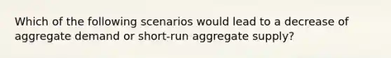 Which of the following scenarios would lead to a decrease of aggregate demand or​ short-run aggregate​ supply?