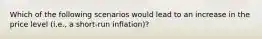 Which of the following scenarios would lead to an increase in the price level (i.e., a short-run inflation)?