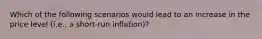 Which of the following scenarios would lead to an increase in the price level​ (i.e., a​ short-run inflation)?