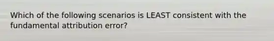 Which of the following scenarios is LEAST consistent with the fundamental attribution error?