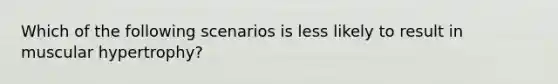 Which of the following scenarios is less likely to result in muscular hypertrophy?