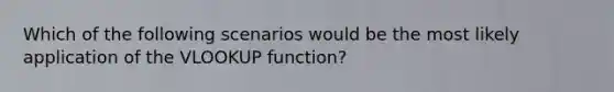 Which of the following scenarios would be the most likely application of the VLOOKUP function?