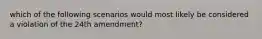 which of the following scenarios would most likely be considered a violation of the 24th amendment?