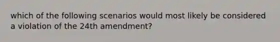 which of the following scenarios would most likely be considered a violation of the 24th amendment?