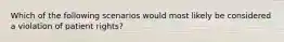 Which of the following scenarios would most likely be considered a violation of patient rights?