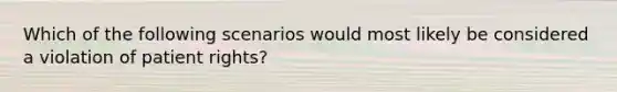 Which of the following scenarios would most likely be considered a violation of patient rights?