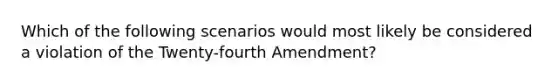 Which of the following scenarios would most likely be considered a violation of the Twenty-fourth Amendment?