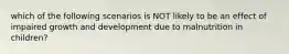 which of the following scenarios is NOT likely to be an effect of impaired growth and development due to malnutrition in children?