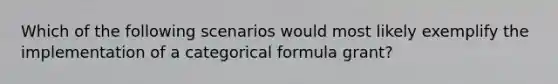 Which of the following scenarios would most likely exemplify the implementation of a categorical formula grant?