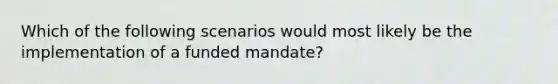 Which of the following scenarios would most likely be the implementation of a funded mandate?