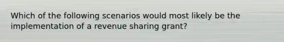 Which of the following scenarios would most likely be the implementation of a revenue sharing grant?