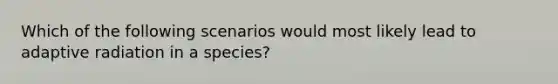 Which of the following scenarios would most likely lead to adaptive radiation in a species?