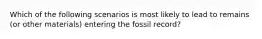 Which of the following scenarios is most likely to lead to remains (or other materials) entering the fossil record?