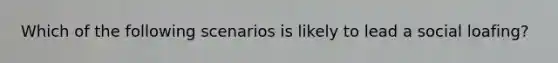 Which of the following scenarios is likely to lead a social loafing?