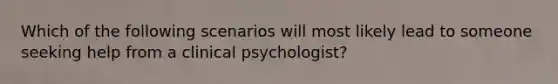 Which of the following scenarios will most likely lead to someone seeking help from a clinical psychologist?