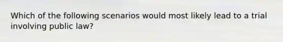 Which of the following scenarios would most likely lead to a trial involving public law?