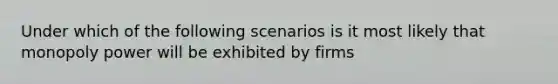 Under which of the following scenarios is it most likely that monopoly power will be exhibited by​ firms