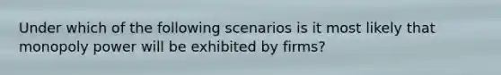 Under which of the following scenarios is it most likely that monopoly power will be exhibited by firms?