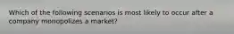 Which of the following scenarios is most likely to occur after a company monopolizes a market?