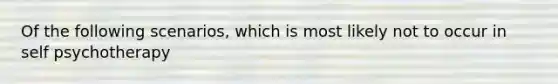 Of the following scenarios, which is most likely not to occur in self psychotherapy