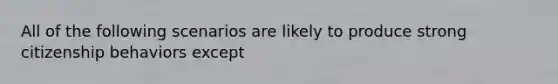 All of the following scenarios are likely to produce strong citizenship behaviors except