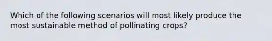 Which of the following scenarios will most likely produce the most sustainable method of pollinating crops?