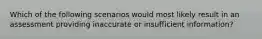 Which of the following scenarios would most likely result in an assessment providing inaccurate or insufficient information?