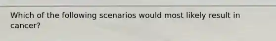 Which of the following scenarios would most likely result in cancer?