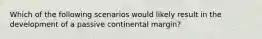 Which of the following scenarios would likely result in the development of a passive continental margin?