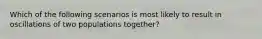 Which of the following scenarios is most likely to result in oscillations of two populations together?