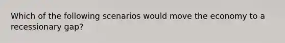 Which of the following scenarios would move the economy to a recessionary gap?