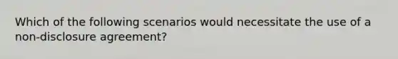 Which of the following scenarios would necessitate the use of a non-disclosure agreement?