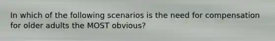 In which of the following scenarios is the need for compensation for older adults the MOST obvious?