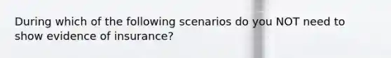 During which of the following scenarios do you NOT need to show evidence of insurance?