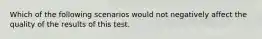 Which of the following scenarios would not negatively affect the quality of the results of this test.