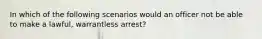 In which of the following scenarios would an officer not be able to make a lawful, warrantless arrest?