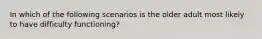 In which of the following scenarios is the older adult most likely to have difficulty functioning?