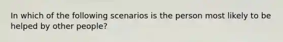 In which of the following scenarios is the person most likely to be helped by other people?