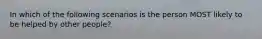In which of the following scenarios is the person MOST likely to be helped by other people?