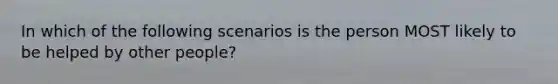 In which of the following scenarios is the person MOST likely to be helped by other people?