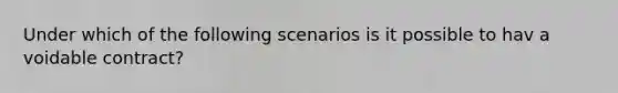 Under which of the following scenarios is it possible to hav a voidable contract?