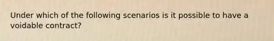 Under which of the following scenarios is it possible to have a voidable contract?