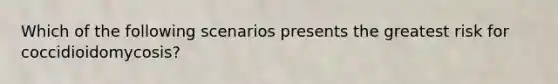 Which of the following scenarios presents the greatest risk for coccidioidomycosis?