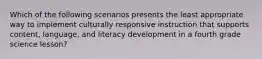 Which of the following scenarios presents the least appropriate way to implement culturally responsive instruction that supports content, language, and literacy development in a fourth grade science lesson?