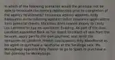 In which of the following scenarios would the principal not be able to terminate the agency relationship prior to completion of the agency relationship? Insurance agency appoints Andy Riskaverse as its soliciting agent to solicit insurance applications from potential clients. Stickittou Bank loaned money to Cindy Lou Landlord to buy an apartment building. As part of the deal, Landlord appointed Bank as her agent to collect all rent from the tenants, apply part to the loan payment, and remit the remainder to Landlord. Sheikh Itup appoints Billy Bloodhorse as his agent to purchase a racehorse at the Saratoga sale. Ms. Moneybags appoints Polly Painter to go to Spain to purchase a Dali painting for Moneybags.