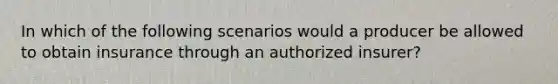 In which of the following scenarios would a producer be allowed to obtain insurance through an authorized insurer?