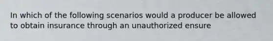 In which of the following scenarios would a producer be allowed to obtain insurance through an unauthorized ensure