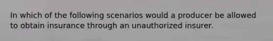 In which of the following scenarios would a producer be allowed to obtain insurance through an unauthorized insurer.