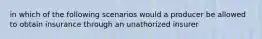 in which of the following scenarios would a producer be allowed to obtain insurance through an unathorized insurer