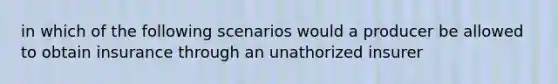 in which of the following scenarios would a producer be allowed to obtain insurance through an unathorized insurer